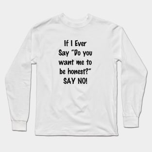 If I Ever Say Do You Want Me to Be Honest Say No Long Sleeve T-Shirt